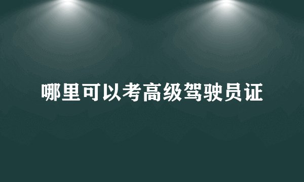 哪里可以考高级驾驶员证