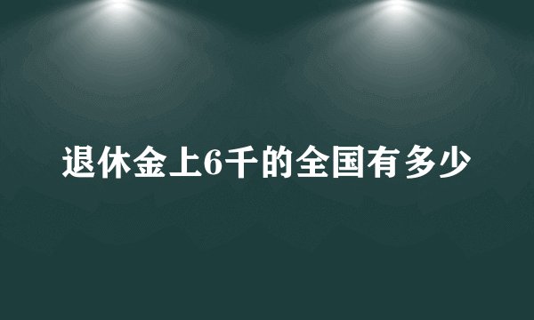 退休金上6千的全国有多少