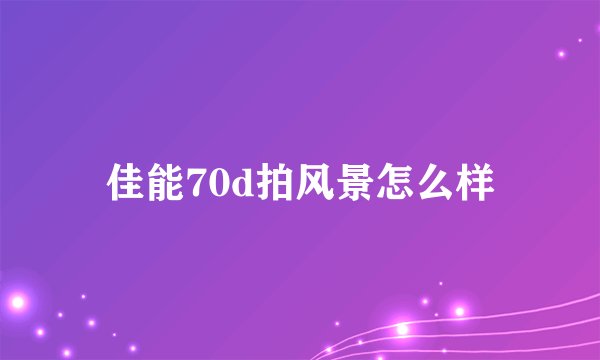 佳能70d拍风景怎么样