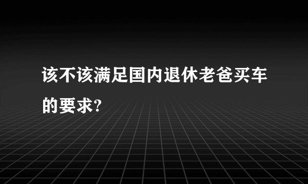 该不该满足国内退休老爸买车的要求?