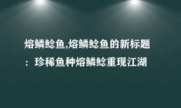 熔鳞鲶鱼,熔鳞鲶鱼的新标题:珍稀鱼种熔鳞鲶重现江湖