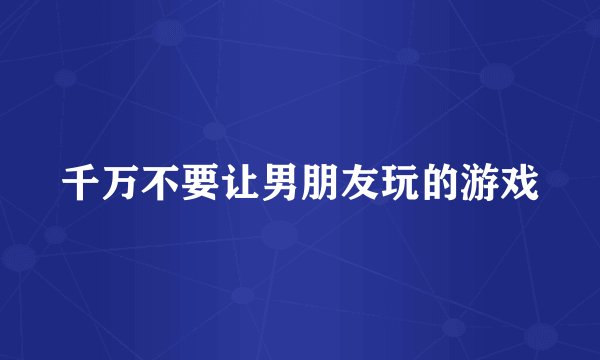 千万不要让男朋友玩的游戏