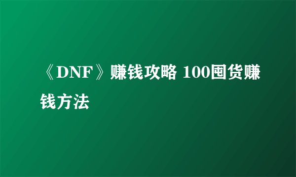 《DNF》赚钱攻略 100囤货赚钱方法