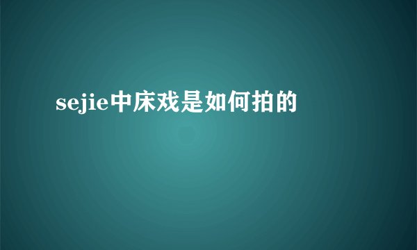 sejie中床戏是如何拍的