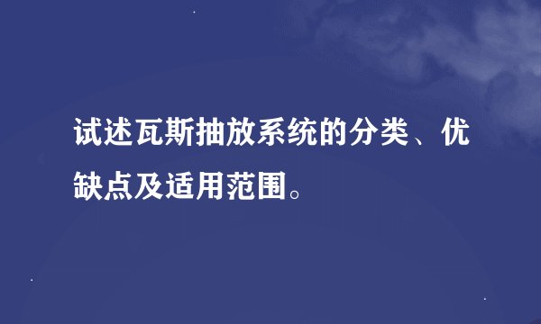 试述瓦斯抽放系统的分类、优缺点及适用范围。
