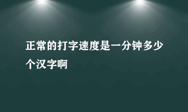 正常的打字速度是一分钟多少个汉字啊