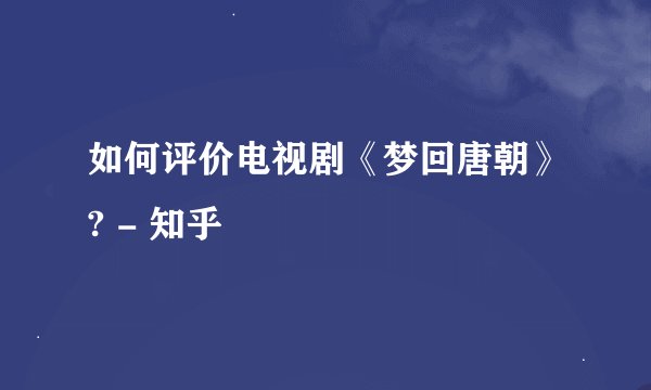 如何评价电视剧《梦回唐朝》? - 知乎