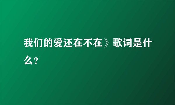 我们的爱还在不在》歌词是什么？