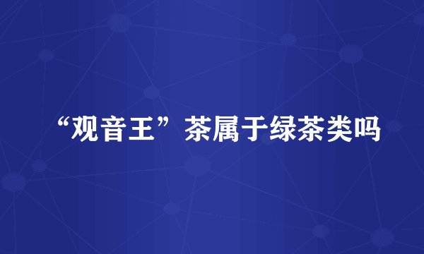 “观音王”茶属于绿茶类吗