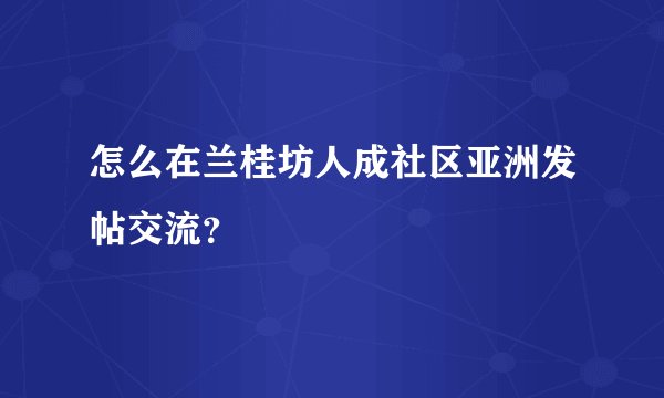 怎么在兰桂坊人成社区亚洲发帖交流?
