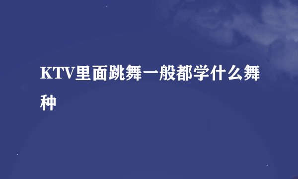 KTV里面跳舞一般都学什么舞种
