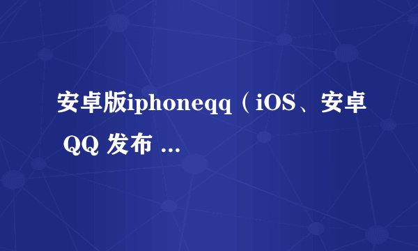 安卓版iphoneqq(iOS、安卓 QQ 发布 8.6.0 正式版)