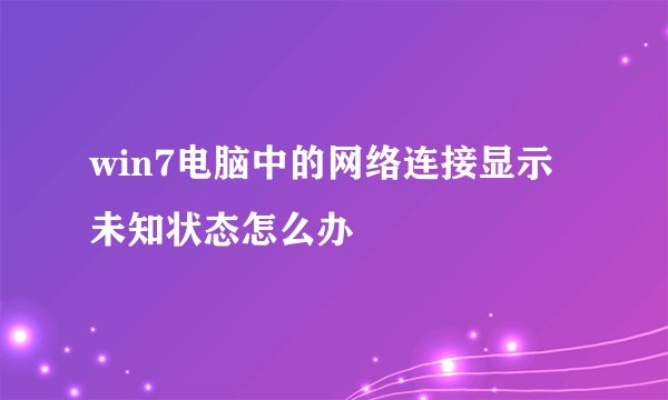 win7电脑中的网络连接显示未知状态怎么办