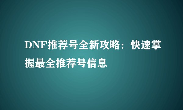DNF推荐号全新攻略：快速掌握最全推荐号信息