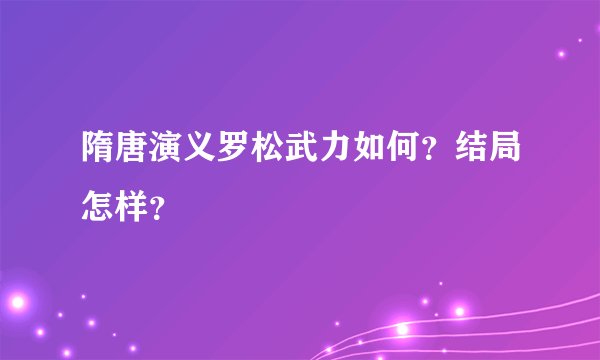 隋唐演义罗松武力如何？结局怎样？