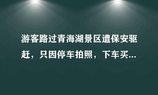 游客路过青海湖景区遭保安驱赶，只因停车拍照，下车买水都不行