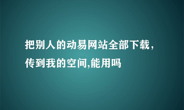 把别人的动易网站全部下载，传到我的空间,能用吗