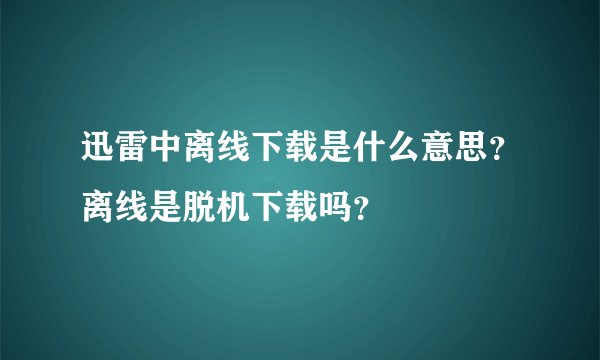 迅雷中离线下载是什么意思？离线是脱机下载吗？