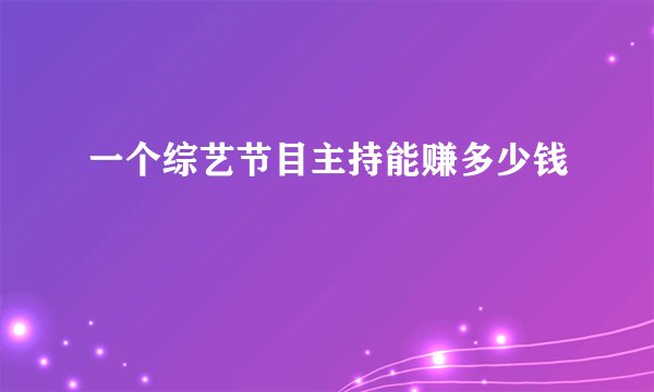 一个综艺节目主持能赚多少钱