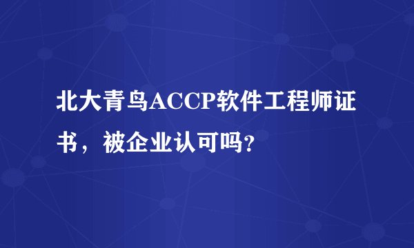 北大青鸟ACCP软件工程师证书,被企业认可吗?