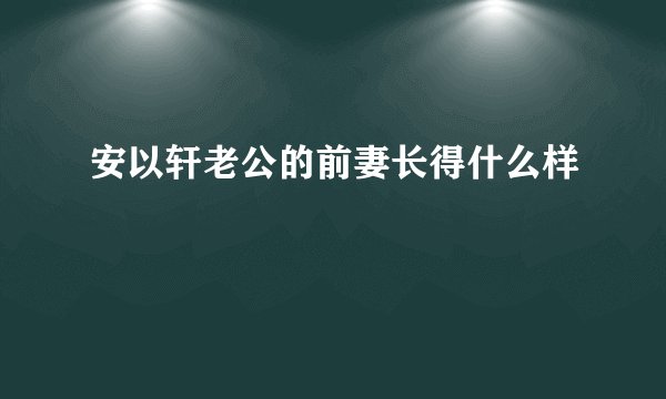 安以轩老公的前妻长得什么样