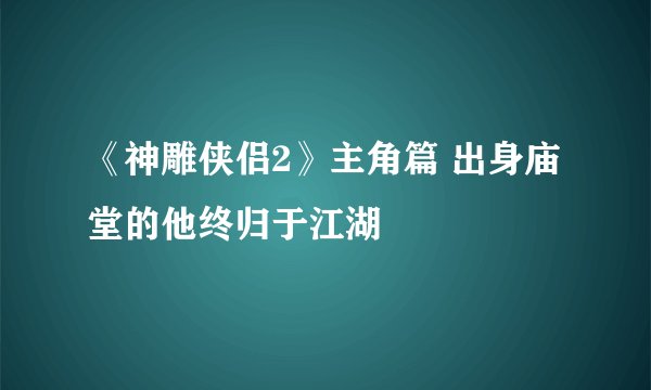 《神雕侠侣2》主角篇 出身庙堂的他终归于江湖
