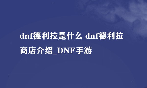 dnf德利拉是什么 dnf德利拉商店介绍_DNF手游