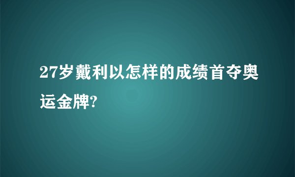 27岁戴利以怎样的成绩首夺奥运金牌?