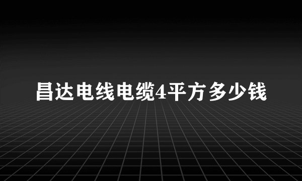 昌达电线电缆4平方多少钱