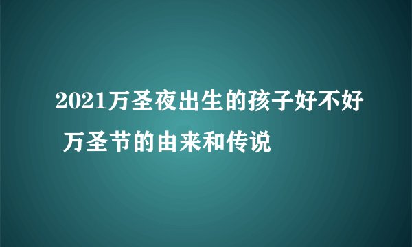 2021万圣夜出生的孩子好不好 万圣节的由来和传说