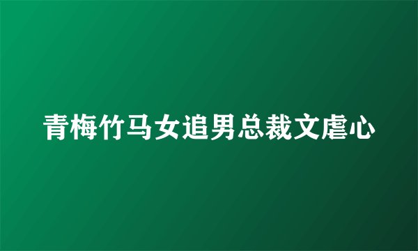 青梅竹马女追男总裁文虐心