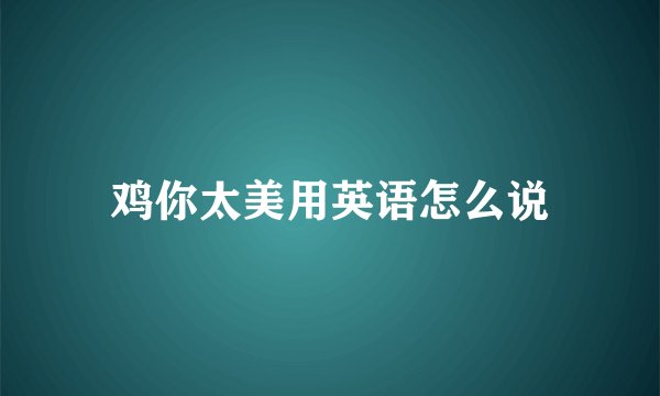 鸡你太美用英语怎么说