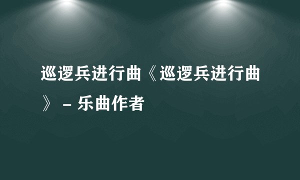 巡逻兵进行曲《巡逻兵进行曲》 - 乐曲作者