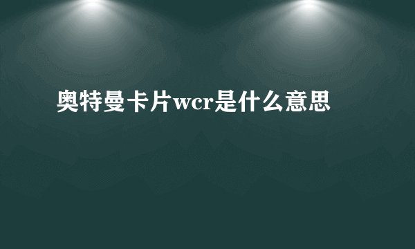奥特曼卡片wcr是什么意思