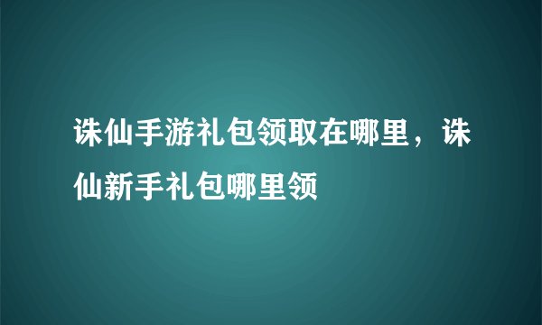诛仙手游礼包领取在哪里，诛仙新手礼包哪里领