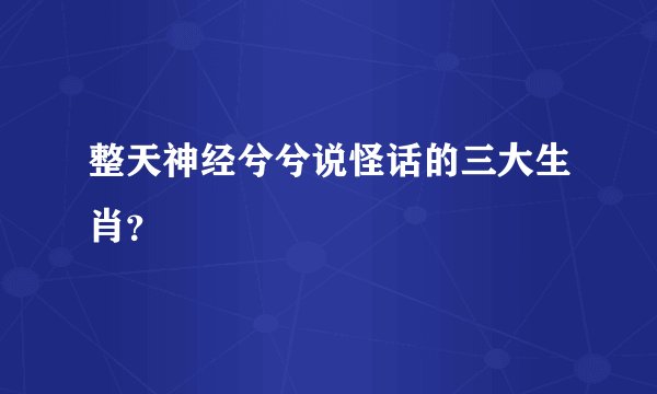 整天神经兮兮说怪话的三大生肖？