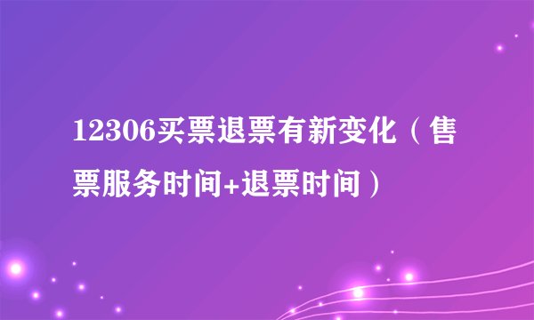 12306买票退票有新变化（售票服务时间+退票时间）