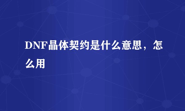 DNF晶体契约是什么意思，怎么用