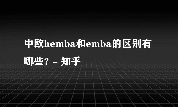 中欧hemba和emba的区别有哪些? - 知乎