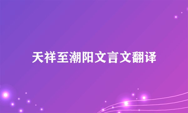 天祥至潮阳文言文翻译