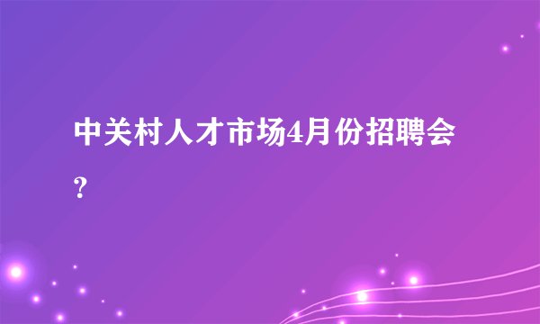 中关村人才市场4月份招聘会?