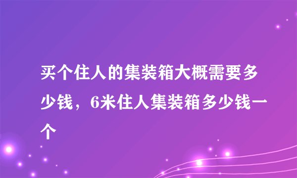 买个住人的集装箱大概需要多少钱，6米住人集装箱多少钱一个