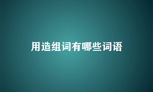 用造组词有哪些词语