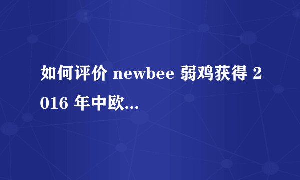 如何评价 newbee 弱鸡获得 2016 年中欧对抗赛冠军? - 知乎