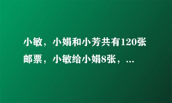 小敏，小娟和小芳共有120张邮票，小敏给小娟8张，小娟给小芳10张，邮票相等，求她们原来有多少张