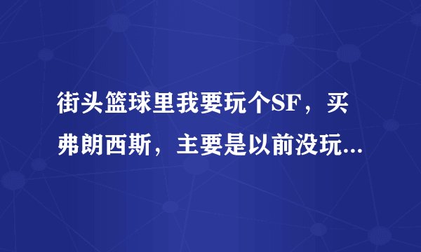 街头篮球里我要玩个SF，买弗朗西斯，主要是以前没玩过F，求高手全程解答技能，以及怎么玩，一定要是高手