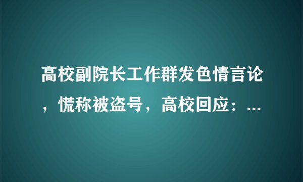高校副院长工作群发色情言论,慌称被盗号,高校回应:已停职调查