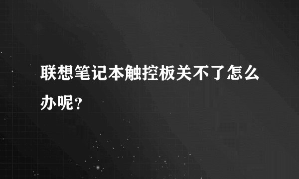 联想笔记本触控板关不了怎么办呢？