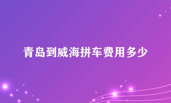 青岛到威海拼车费用多少