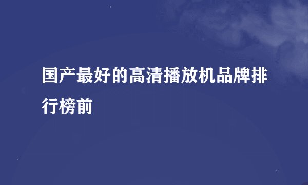 国产最好的高清播放机品牌排行榜前